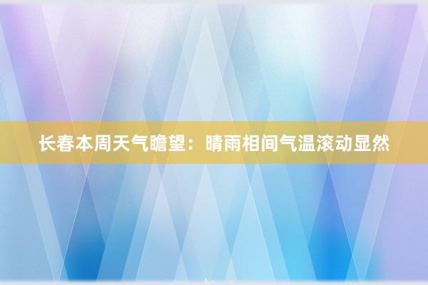 长春本周天气瞻望：晴雨相间气温滚动显然